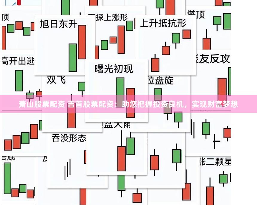 萧山股票配资 吉首股票配资：助您把握投资良机，实现财富梦想