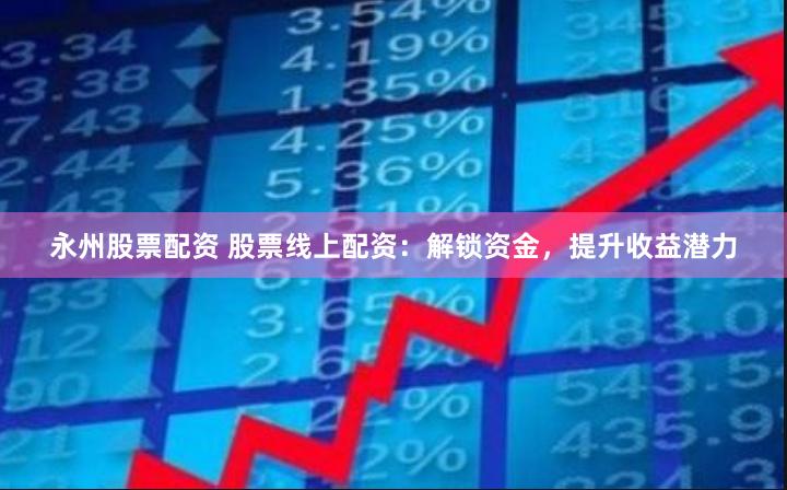 永州股票配资 股票线上配资：解锁资金，提升收益潜力