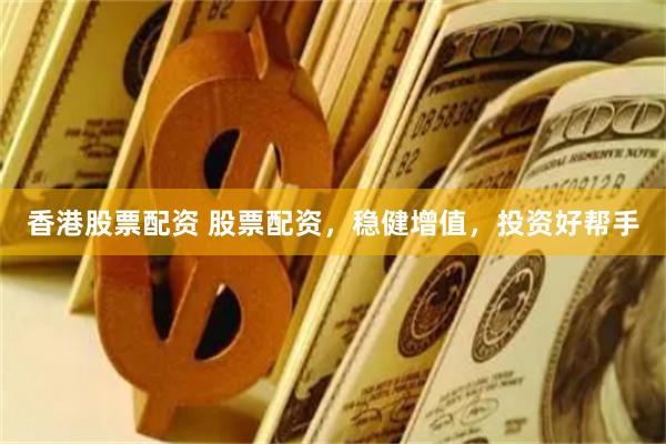 香港股票配资 股票配资，稳健增值，投资好帮手