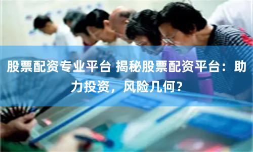 股票配资专业平台 揭秘股票配资平台：助力投资，风险几何？