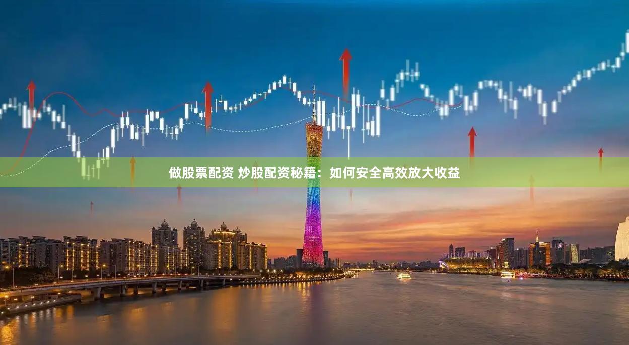 做股票配资 炒股配资秘籍：如何安全高效放大收益