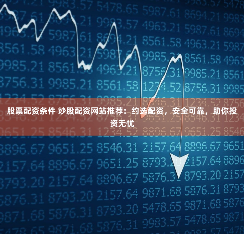 股票配资条件 炒股配资网站推荐：约选配资，安全可靠，助你投资无忧