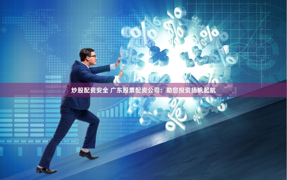 炒股配资安全 广东股票配资公司：助您投资扬帆起航