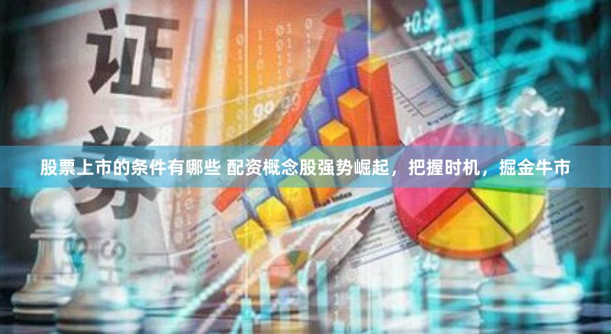 股票上市的条件有哪些 配资概念股强势崛起，把握时机，掘金牛市
