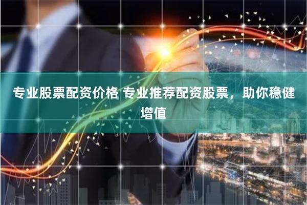 专业股票配资价格 专业推荐配资股票，助你稳健增值