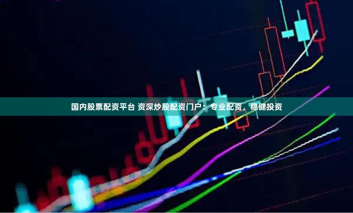 国内股票配资平台 资深炒股配资门户：专业配资，稳健投资