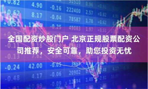 全国配资炒股门户 北京正规股票配资公司推荐，安全可靠，助您投资无忧