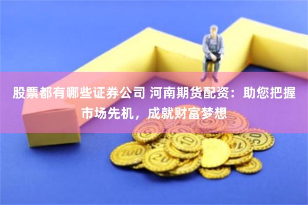 股票都有哪些证券公司 河南期货配资：助您把握市场先机，成就财富梦想