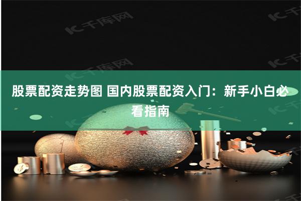 股票配资走势图 国内股票配资入门：新手小白必看指南