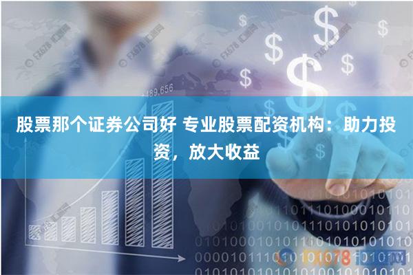 股票那个证券公司好 专业股票配资机构：助力投资，放大收益