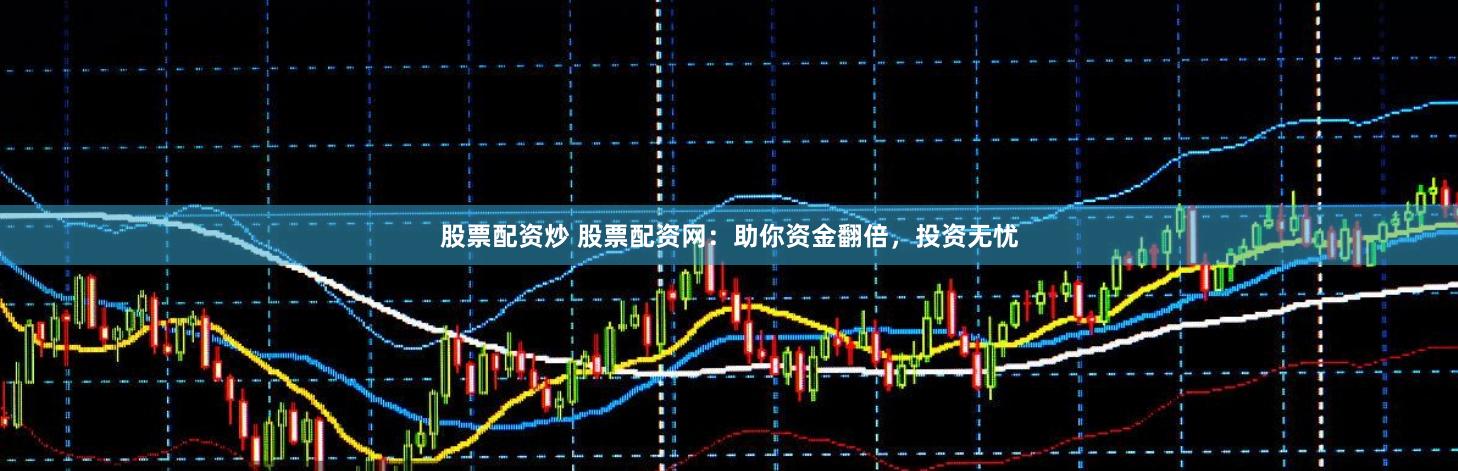 股票配资炒 股票配资网：助你资金翻倍，投资无忧
