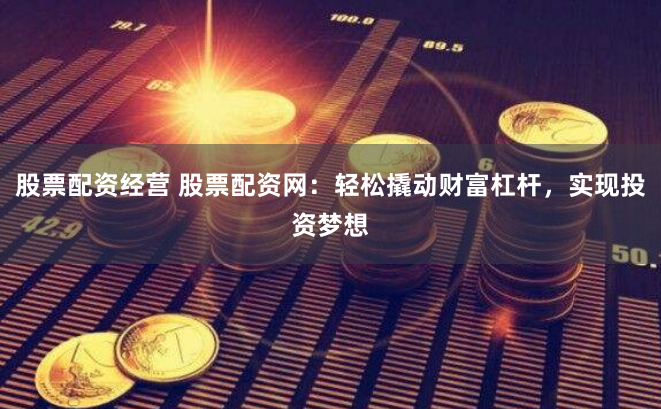 股票配资经营 股票配资网：轻松撬动财富杠杆，实现投资梦想