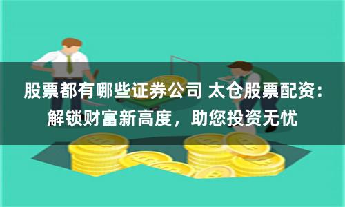 股票都有哪些证券公司 太仓股票配资：解锁财富新高度，助您投资无忧