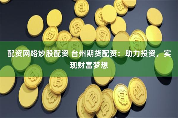 配资网络炒股配资 台州期货配资：助力投资，实现财富梦想