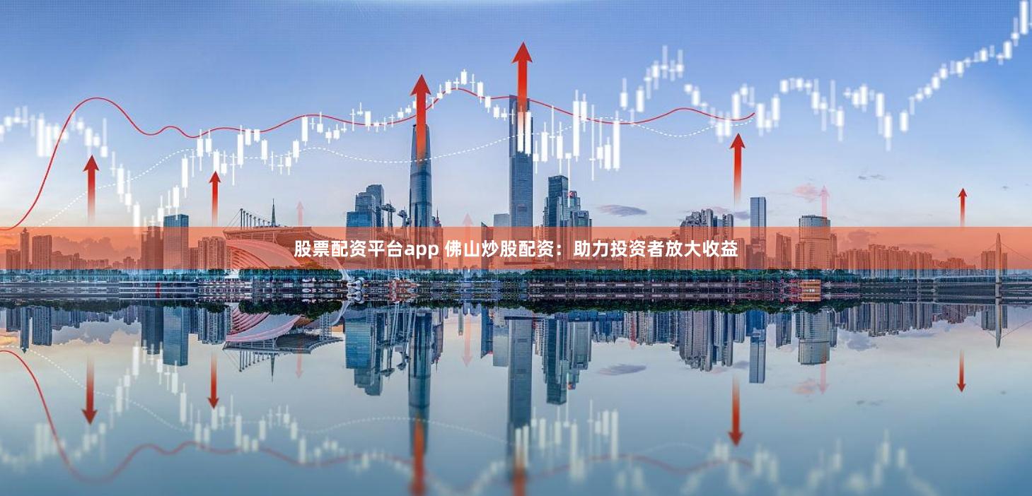 股票配资平台app 佛山炒股配资：助力投资者放大收益