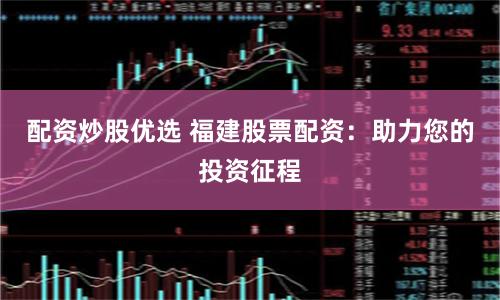 配资炒股优选 福建股票配资：助力您的投资征程