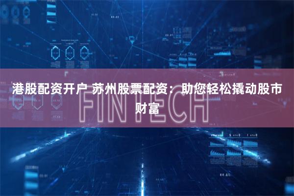港股配资开户 苏州股票配资：助您轻松撬动股市财富