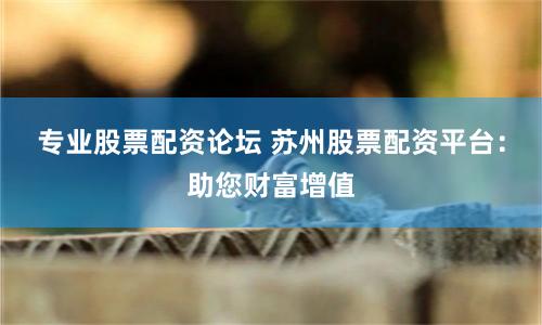 专业股票配资论坛 苏州股票配资平台：助您财富增值