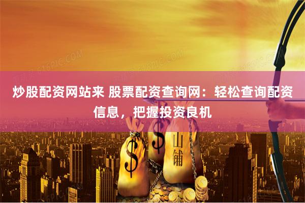 炒股配资网站来 股票配资查询网：轻松查询配资信息，把握投资良机