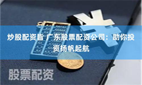 炒股配资皆 广东股票配资公司：助你投资扬帆起航