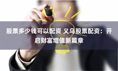 股票多少钱可以配资 义乌股票配资：开启财富增值新篇章