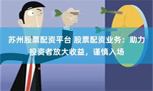 苏州股票配资平台 股票配资业务：助力投资者放大收益，谨慎入场