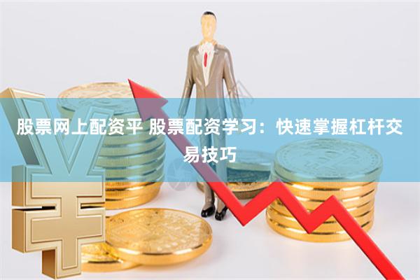 股票网上配资平 股票配资学习：快速掌握杠杆交易技巧
