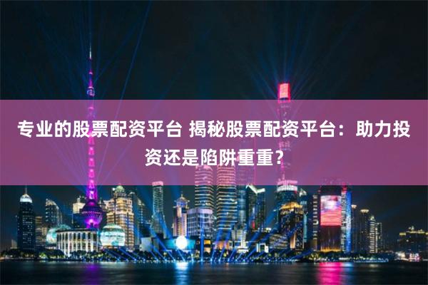 专业的股票配资平台 揭秘股票配资平台：助力投资还是陷阱重重？