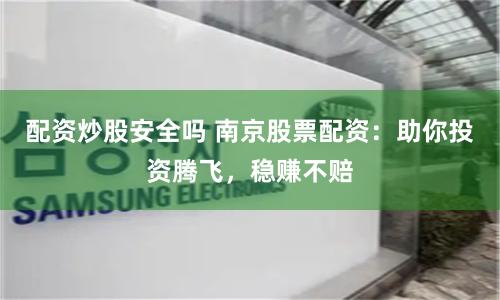 配资炒股安全吗 南京股票配资：助你投资腾飞，稳赚不赔