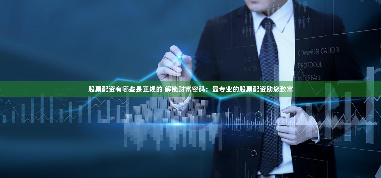 股票配资有哪些是正规的 解锁财富密码：最专业的股票配资助您致富