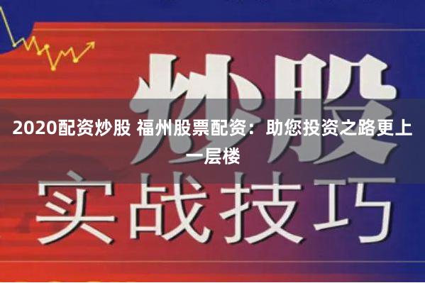 2020配资炒股 福州股票配资：助您投资之路更上一层楼