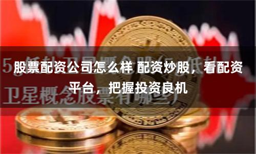 股票配资公司怎么样 配资炒股，看配资平台，把握投资良机