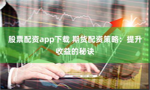 股票配资app下载 期货配资策略：提升收益的秘诀