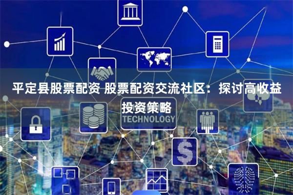 平定县股票配资 股票配资交流社区：探讨高收益投资策略