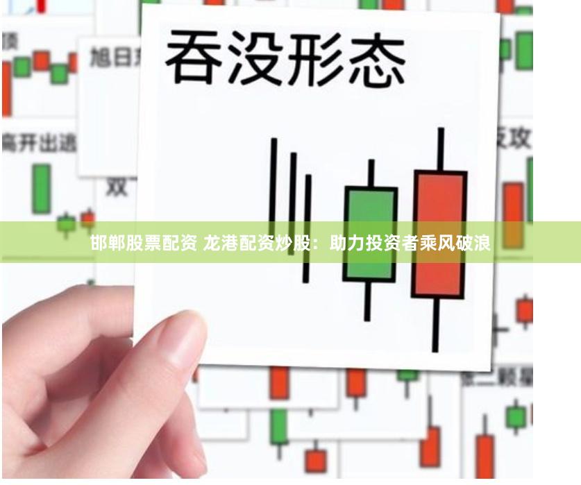 邯郸股票配资 龙港配资炒股：助力投资者乘风破浪