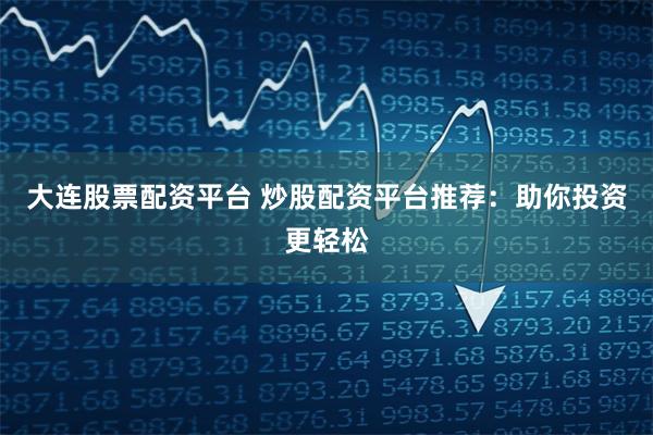 大连股票配资平台 炒股配资平台推荐：助你投资更轻松