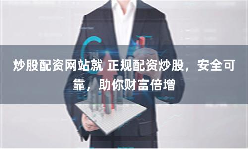 炒股配资网站就 正规配资炒股，安全可靠，助你财富倍增