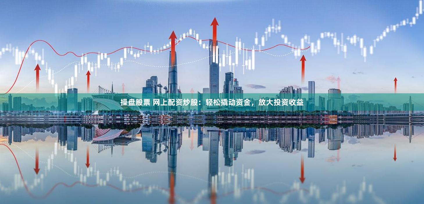操盘股票 网上配资炒股：轻松撬动资金，放大投资收益