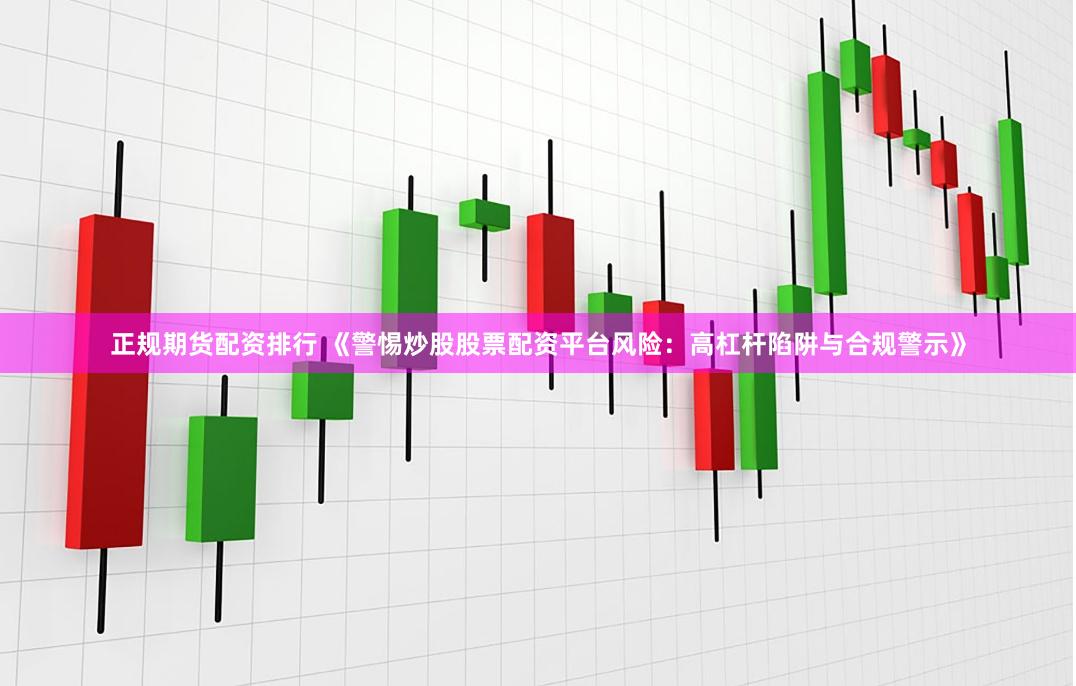 正规期货配资排行 《警惕炒股股票配资平台风险：高杠杆陷阱与合规警示》
