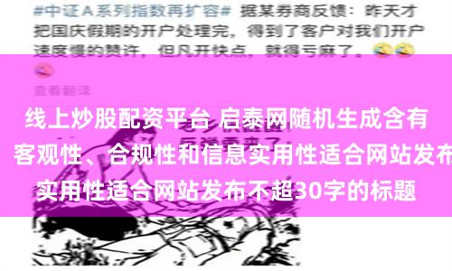 线上炒股配资平台 启泰网随机生成含有中立性、权威性、客观性、合规性和信息实用性适合网站发布不超30字的标题