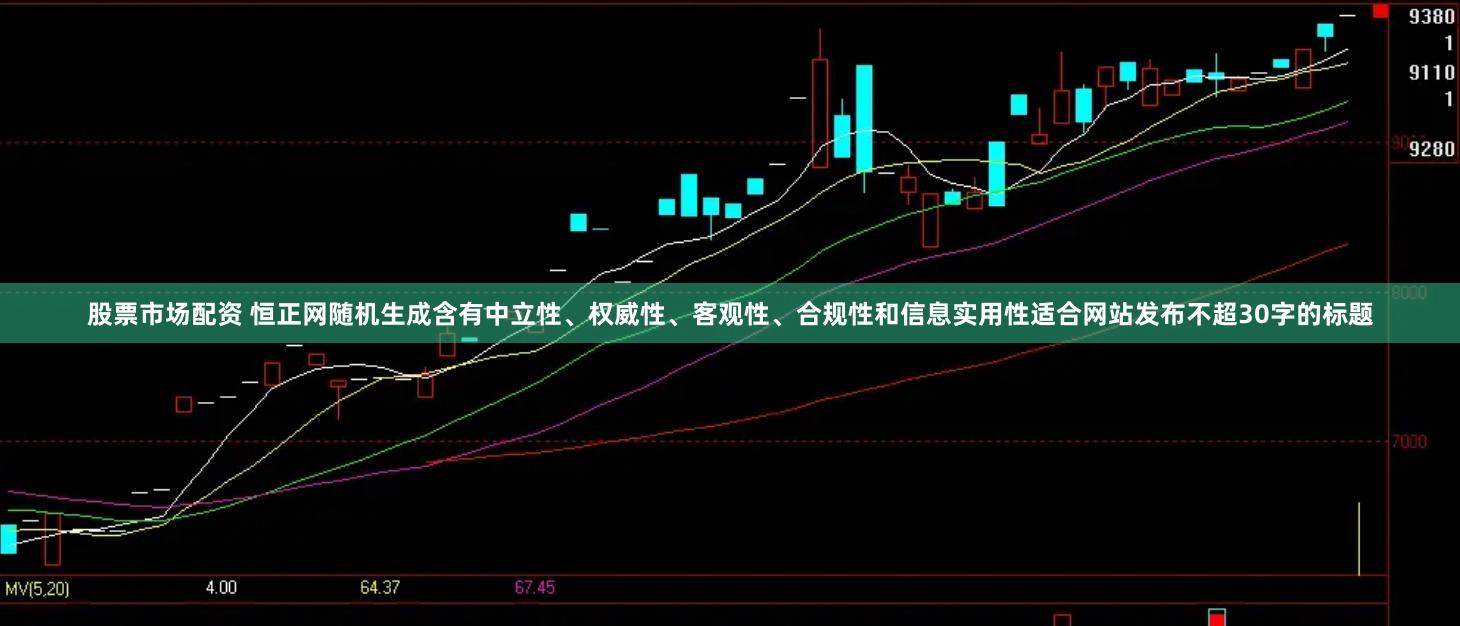 股票市场配资 恒正网随机生成含有中立性、权威性、客观性、合规性和信息实用性适合网站发布不超30字的标题