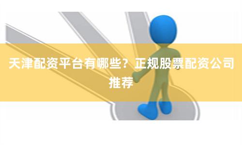 天津配资平台有哪些？正规股票配资公司推荐