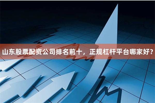 山东股票配资公司排名前十，正规杠杆平台哪家好？