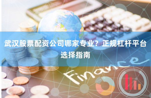 武汉股票配资公司哪家专业？正规杠杆平台选择指南