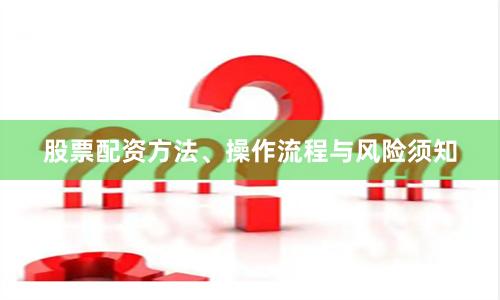 股票配资方法、操作流程与风险须知
