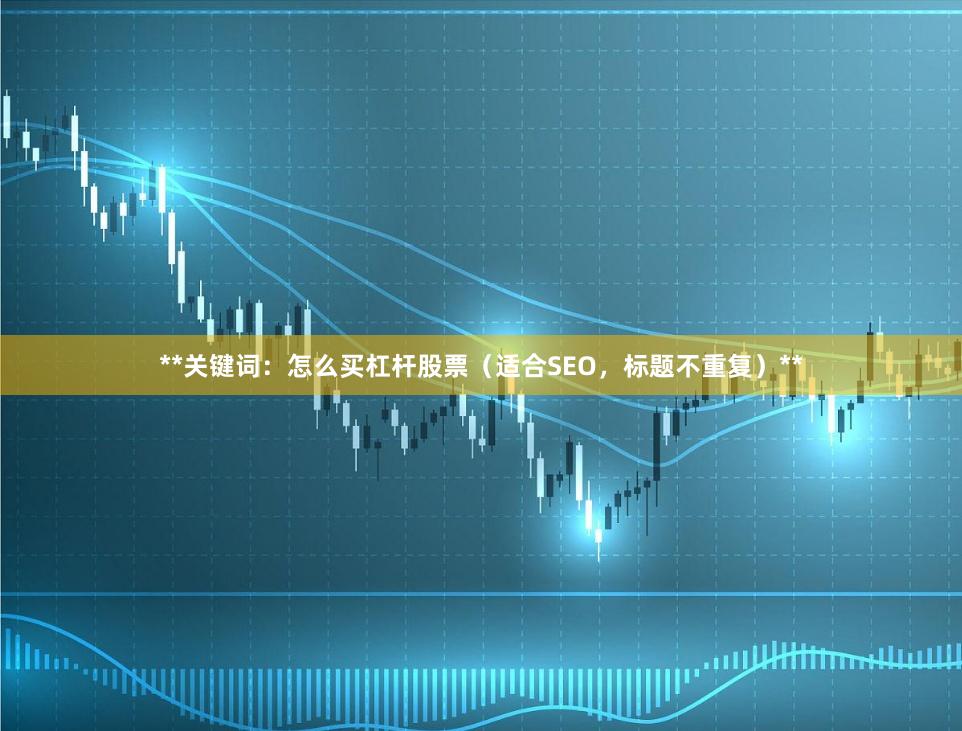 **关键词：怎么买杠杆股票（适合SEO，标题不重复）**