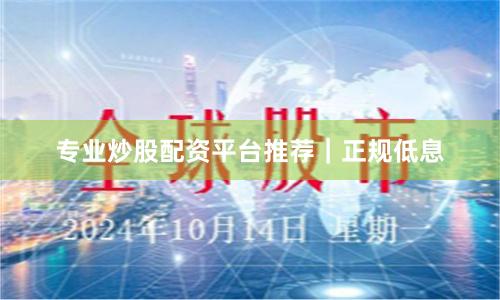 专业炒股配资平台推荐｜正规低息