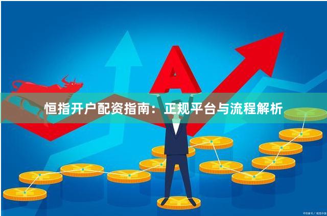 恒指开户配资指南：正规平台与流程解析