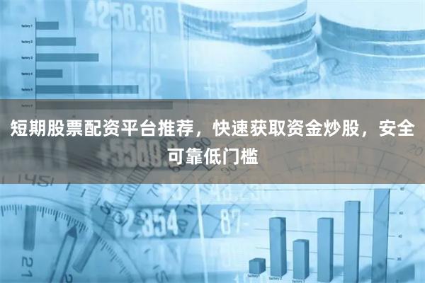 短期股票配资平台推荐，快速获取资金炒股，安全可靠低门槛