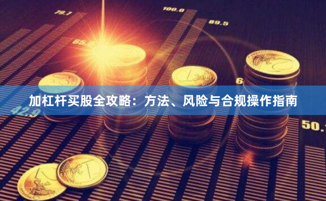 加杠杆买股全攻略：方法、风险与合规操作指南